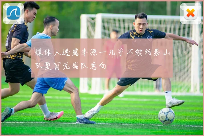 媒体人透露李源一几乎不续约泰山队夏窗无离队意向