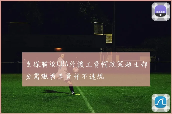 京媒解读CBA外援工资帽政策超出部分需缴调节费并不违规
