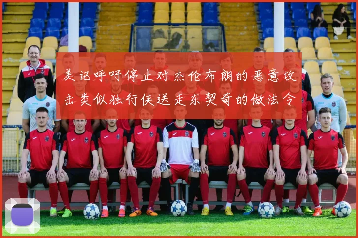 美记呼吁停止对杰伦布朗的恶意攻击类似独行侠送走东契奇的做法令人作呕
