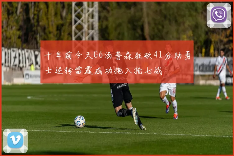 十年前今天G6汤普森狂砍41分助勇士逆转雷霆成功拖入抢七战