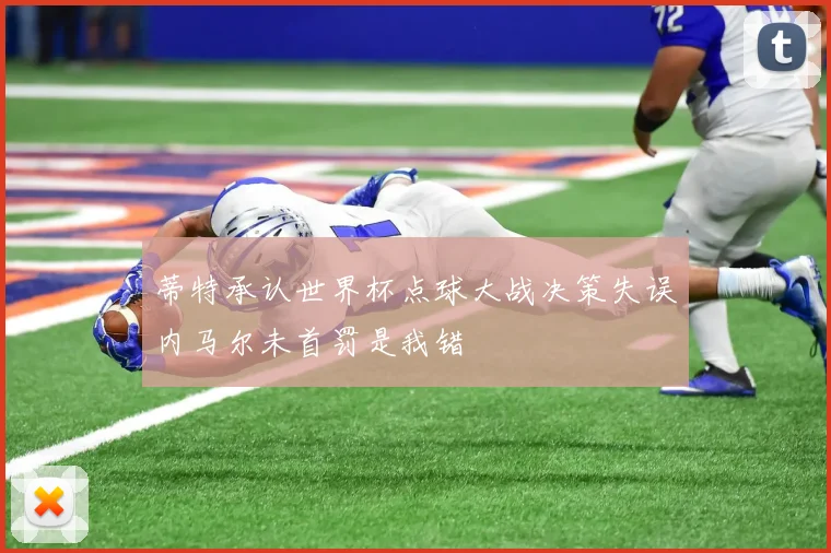 蒂特承认世界杯点球大战决策失误内马尔未首罚是我错