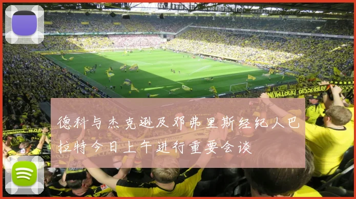 德科与杰克逊及邓弗里斯经纪人巴拉特今日上午进行重要会谈