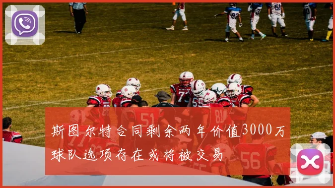 斯图尔特合同剩余两年价值3000万球队选项存在或将被交易
