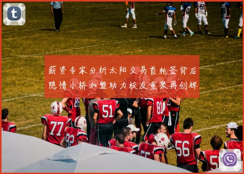 薪资专家分析太阳交易首轮签背后隐情小桥加盟助力校友重聚再创辉煌