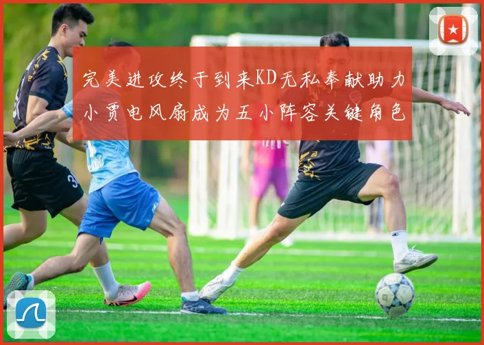 完美进攻终于到来KD无私奉献助力小贾电风扇成为五小阵容关键角色