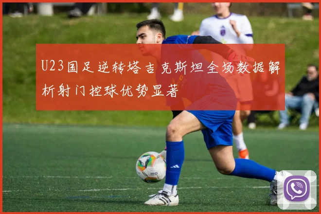 U23国足逆转塔吉克斯坦全场数据解析射门控球优势显著