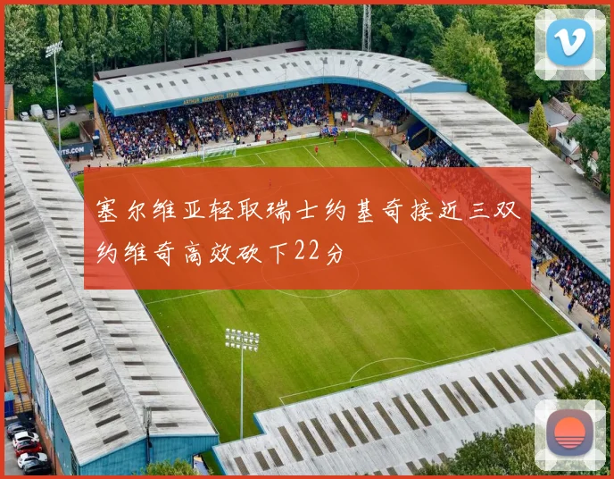 塞尔维亚轻取瑞士约基奇接近三双约维奇高效砍下22分
