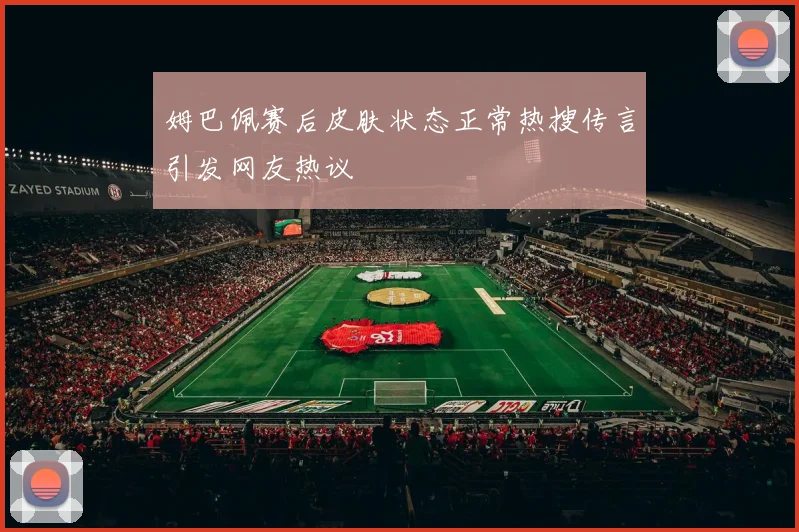 姆巴佩赛后皮肤状态正常热搜传言引发网友热议