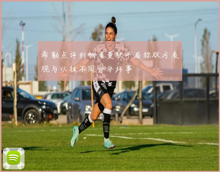 希勒点评利物浦曼联平局称双方表现与以往不同并非坏事