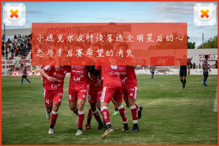 小迈克尔波特谈落选全明星后的心态与季后赛希望的消失