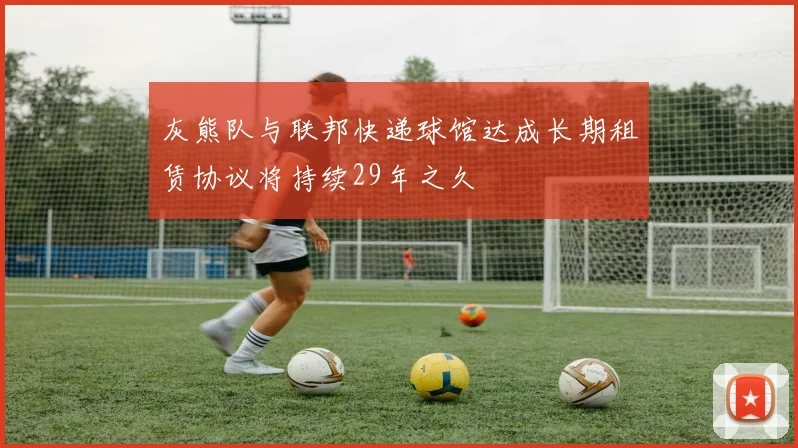 灰熊队与联邦快递球馆达成长期租赁协议将持续29年之久