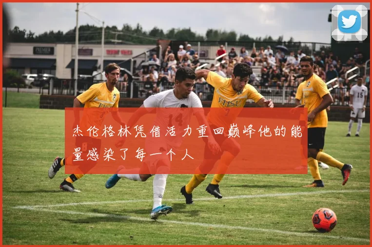 杰伦格林凭借活力重回巅峰他的能量感染了每一个人