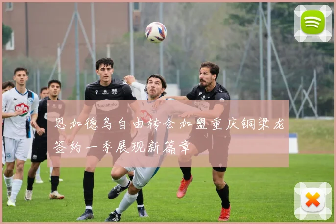 恩加德乌自由转会加盟重庆铜梁龙签约一季展现新篇章