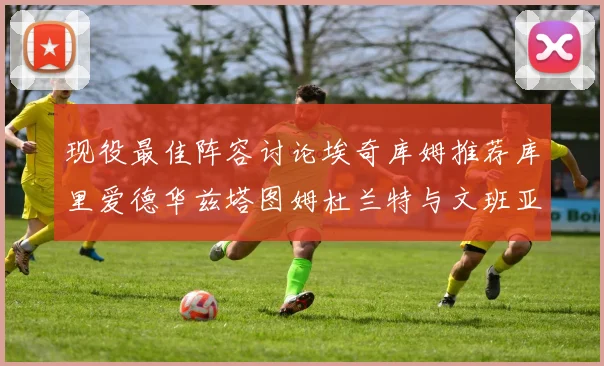 现役最佳阵容讨论埃奇库姆推荐库里爱德华兹塔图姆杜兰特与文班亚马