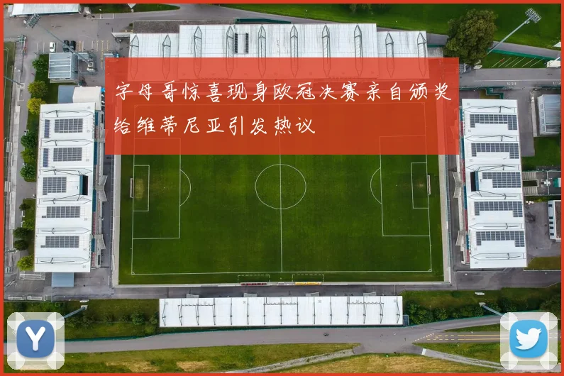 字母哥惊喜现身欧冠决赛亲自颁奖给维蒂尼亚引发热议