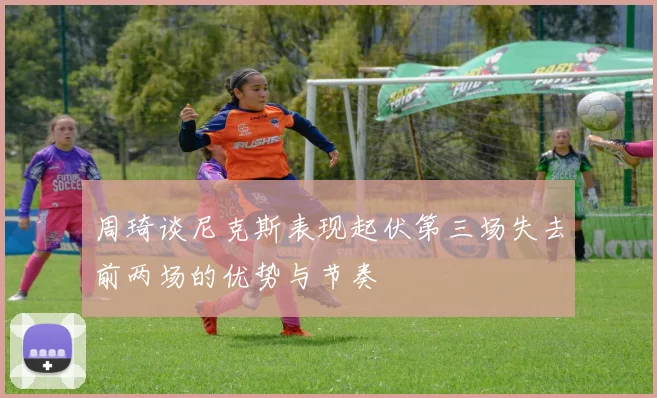 周琦谈尼克斯表现起伏第三场失去前两场的优势与节奏