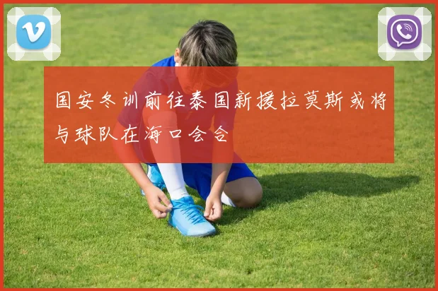 国安冬训前往泰国新援拉莫斯或将与球队在海口会合