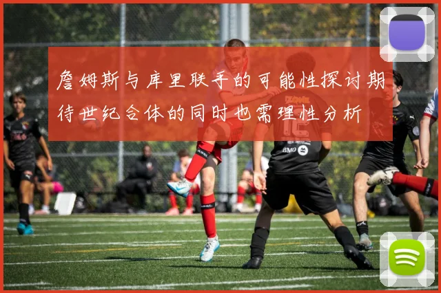 詹姆斯与库里联手的可能性探讨期待世纪合体的同时也需理性分析