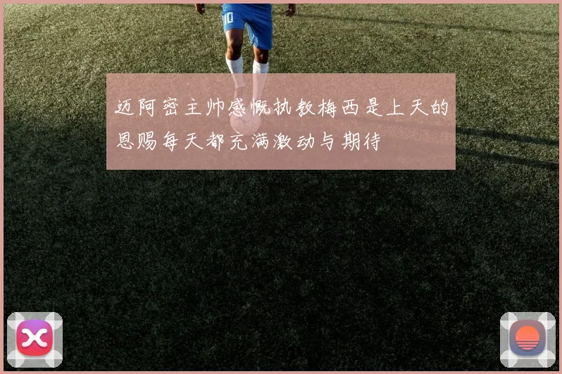 迈阿密主帅感慨执教梅西是上天的恩赐每天都充满激动与期待