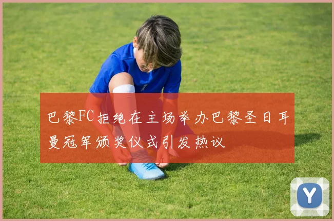 巴黎FC拒绝在主场举办巴黎圣日耳曼冠军颁奖仪式引发热议