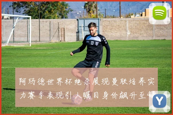 阿玛德世界杯绝杀展现曼联培养实力赛季表现引人瞩目身价飙升至4500万欧
