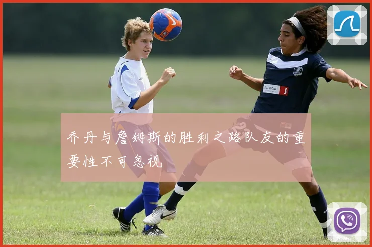 乔丹与詹姆斯的胜利之路队友的重要性不可忽视