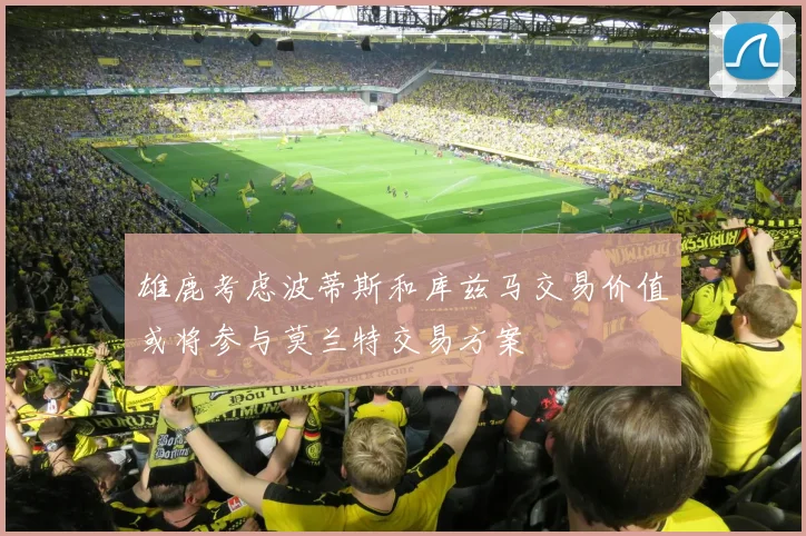 雄鹿考虑波蒂斯和库兹马交易价值或将参与莫兰特交易方案
